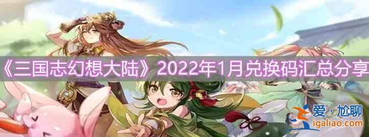 三國志幻想大陸2022年1月兌換碼有哪些？2022年1月兌換碼一覽與介紹？